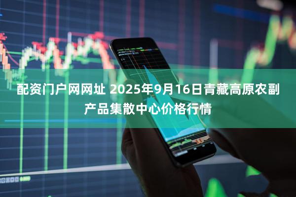 配资门户网网址 2025年9月16日青藏高原农副产品集散中心价格行情