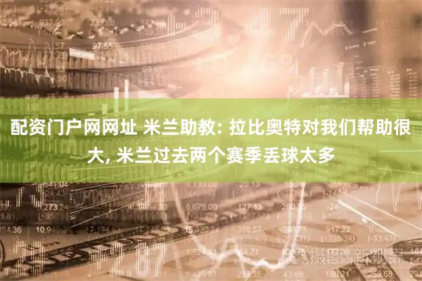 配资门户网网址 米兰助教: 拉比奥特对我们帮助很大, 米兰过去两个赛季丢球太多