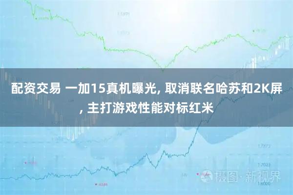 配资交易 一加15真机曝光, 取消联名哈苏和2K屏, 主打游戏性能对标红米