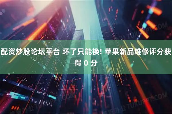 配资炒股论坛平台 坏了只能换! 苹果新品维修评分获得 0 分