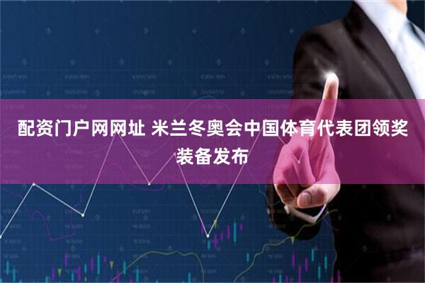 配资门户网网址 米兰冬奥会中国体育代表团领奖装备发布