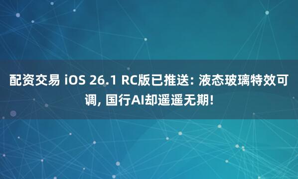 配资交易 iOS 26.1 RC版已推送: 液态玻璃特效可调, 国行AI却遥遥无期!