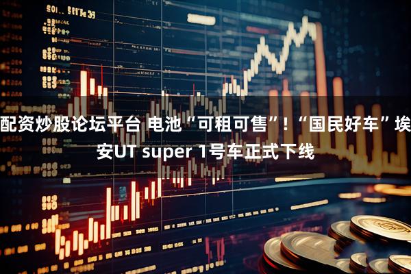 配资炒股论坛平台 电池“可租可售”! “国民好车”埃安UT super 1号车正式下线