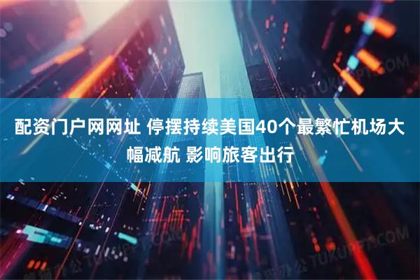 配资门户网网址 停摆持续美国40个最繁忙机场大幅减航 影响旅客出行