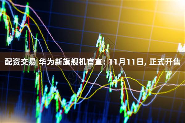 配资交易 华为新旗舰机官宣: 11月11日, 正式开售