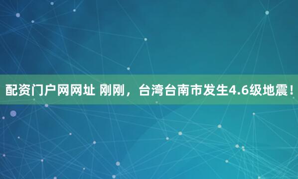 配资门户网网址 刚刚，台湾台南市发生4.6级地震！
