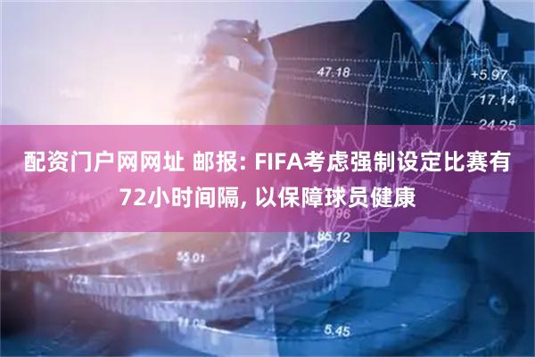配资门户网网址 邮报: FIFA考虑强制设定比赛有72小时间隔, 以保障球员健康
