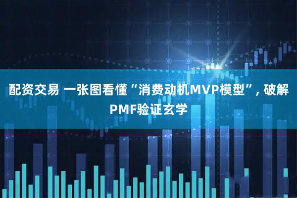 配资交易 一张图看懂“消费动机MVP模型”, 破解PMF验证玄学
