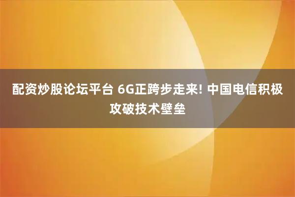 配资炒股论坛平台 6G正跨步走来! 中国电信积极攻破技术壁垒