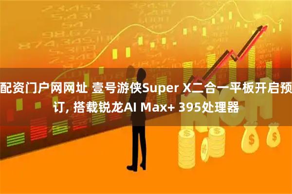 配资门户网网址 壹号游侠Super X二合一平板开启预订, 搭载锐龙AI Max+ 395处理器