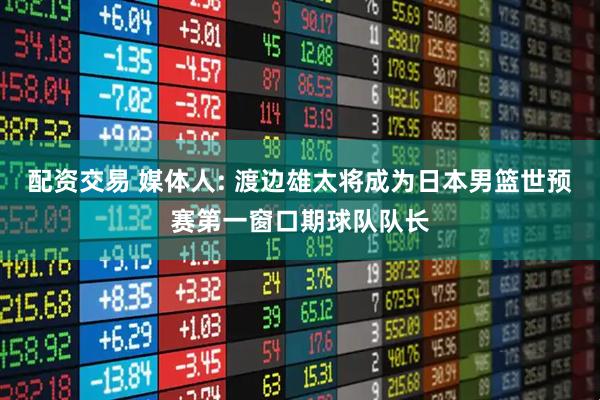 配资交易 媒体人: 渡边雄太将成为日本男篮世预赛第一窗口期球队队长
