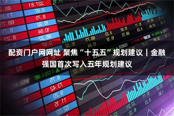 配资门户网网址 聚焦“十五五”规划建议｜金融强国首次写入五年规划建议