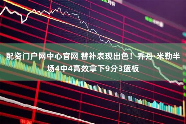 配资门户网中心官网 替补表现出色！乔丹·米勒半场4中4高效拿下9分3篮板