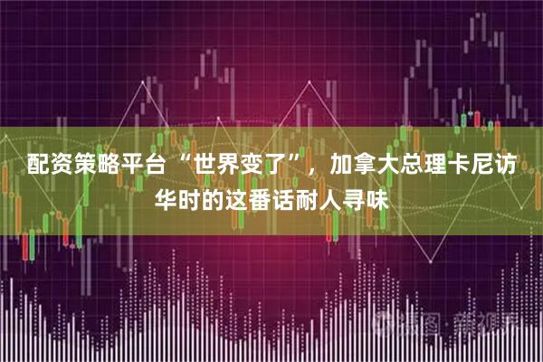 配资策略平台 “世界变了”,加拿大总理卡尼访华时的这番话耐人寻味