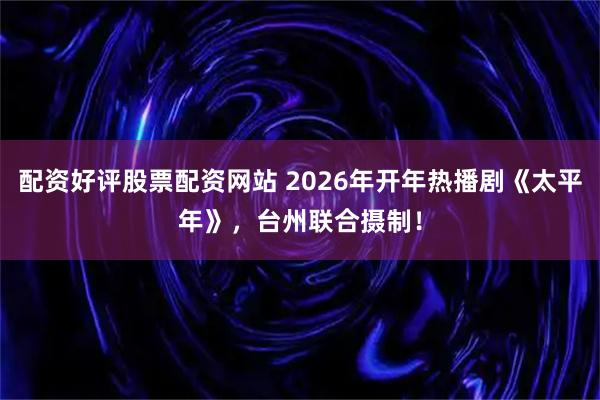 配资好评股票配资网站 2026年开年热播剧《太平年》，台州联合摄制！