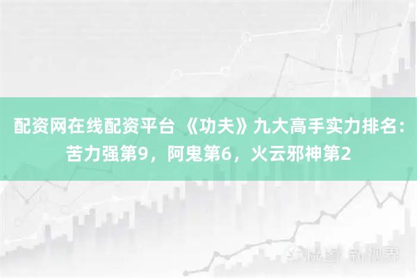 配资网在线配资平台 《功夫》九大高手实力排名：苦力强第9，阿鬼第6，火云邪神第2