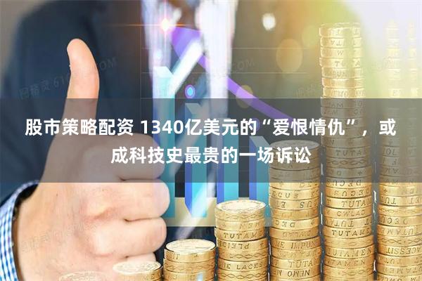 股市策略配资 1340亿美元的“爱恨情仇”，或成科技史最贵的一场诉讼