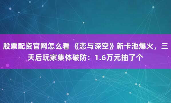 股票配资官网怎么看 《恋与深空》新卡池爆火，三天后玩家集体破防：1.6万元抽了个