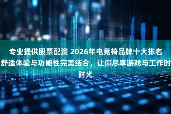 专业提供股票配资 2026年电竞椅品牌十大排名：舒适体验与功能性完美结合，让你尽享游戏与工作时光