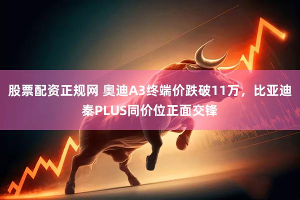 股票配资正规网 奥迪A3终端价跌破11万，比亚迪秦PLUS同价位正面交锋