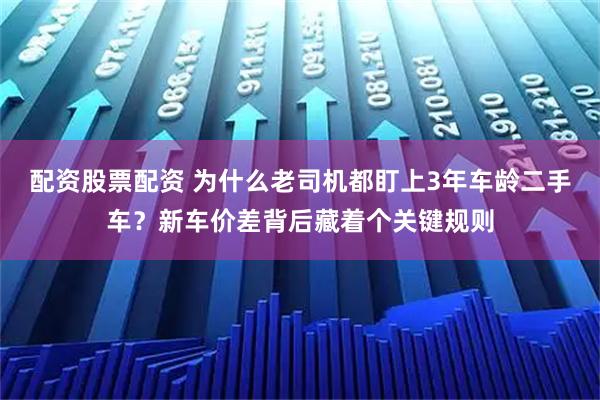 配资股票配资 为什么老司机都盯上3年车龄二手车？新车价差背后藏着个关键规则
