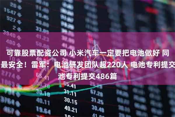 可靠股票配资公司 小米汽车一定要把电池做好 同档力争最安全！雷军：电池研发团队超220人 电池专利提交486篇