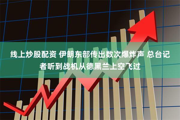 线上炒股配资 伊朗东部传出数次爆炸声 总台记者听到战机从德黑兰上空飞过