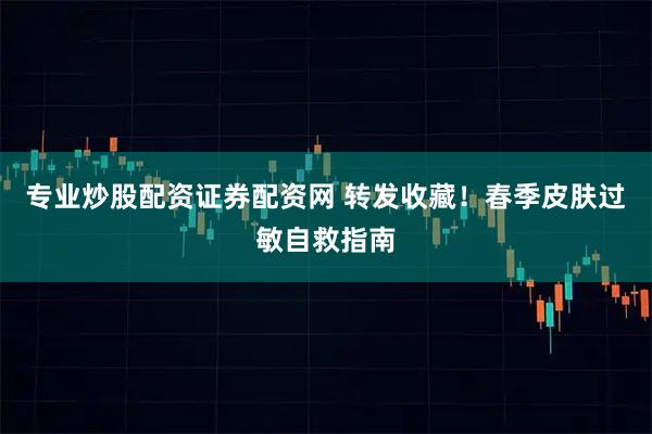 专业炒股配资证券配资网 转发收藏！春季皮肤过敏自救指南