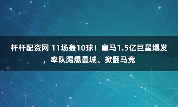 杆杆配资网 11场轰10球！皇马1.5亿巨星爆发，率队踢爆曼城、掀翻马竞