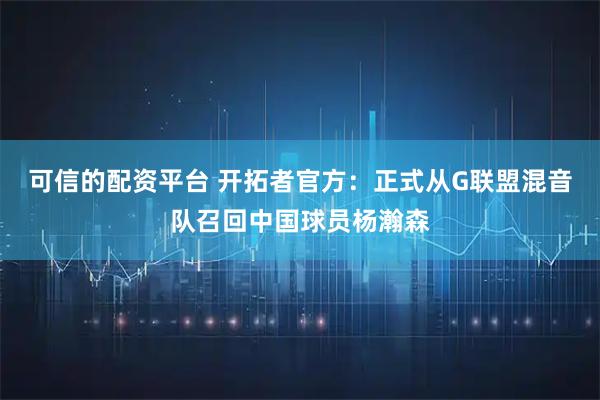 可信的配资平台 开拓者官方：正式从G联盟混音队召回中国球员杨瀚森