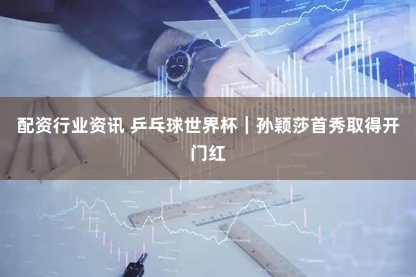 配资行业资讯 乒乓球世界杯｜孙颖莎首秀取得开门红