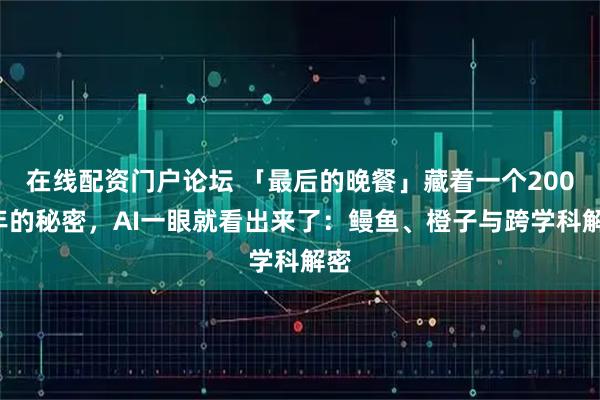 在线配资门户论坛 「最后的晚餐」藏着一个2000年的秘密,AI一眼就看出来了:鳗鱼、橙子与跨学科解密