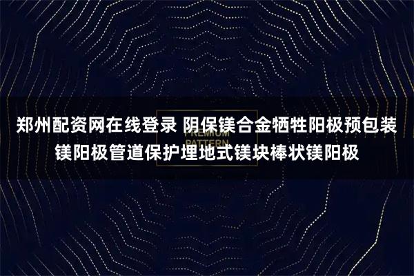 郑州配资网在线登录 阴保镁合金牺牲阳极预包装镁阳极管道保护埋地式镁块棒状镁阳极