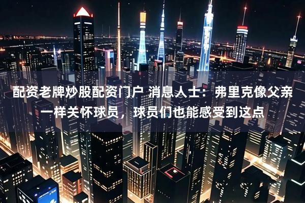 配资老牌炒股配资门户 消息人士：弗里克像父亲一样关怀球员，球员们也能感受到这点