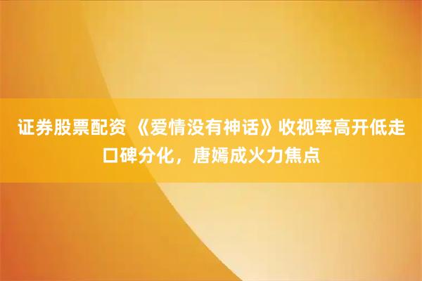 证券股票配资 《爱情没有神话》收视率高开低走口碑分化，唐嫣成火力焦点