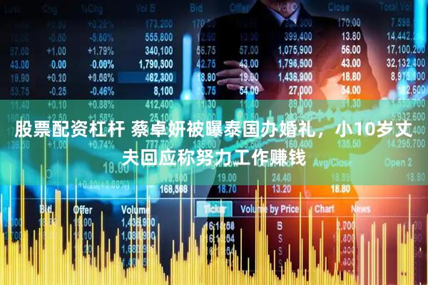 股票配资杠杆 蔡卓妍被曝泰国办婚礼，小10岁丈夫回应称努力工作赚钱