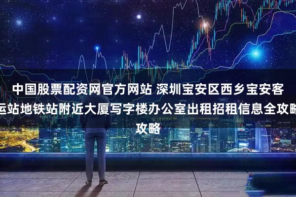 中国股票配资网官方网站 深圳宝安区西乡宝安客运站地铁站附近大厦写字楼办公室出租招租信息全攻略