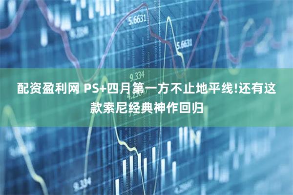 配资盈利网 PS+四月第一方不止地平线!还有这款索尼经典神作回归
