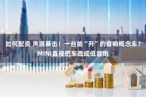 如何配资 声浪暴击！一台能“开”的音响概念车？MINI直接把车改成低音炮