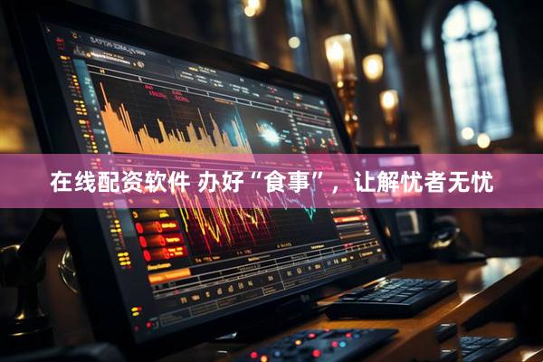 在线配资软件 办好“食事”，让解忧者无忧
