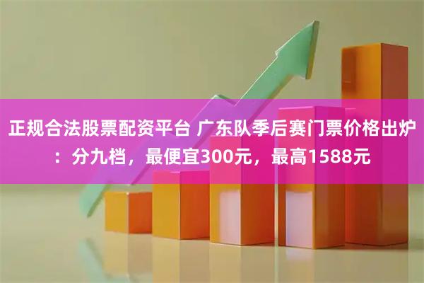 正规合法股票配资平台 广东队季后赛门票价格出炉：分九档，最便宜300元，最高1588元