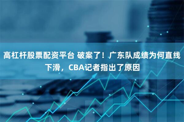 高杠杆股票配资平台 破案了！广东队成绩为何直线下滑，CBA记者指出了原因