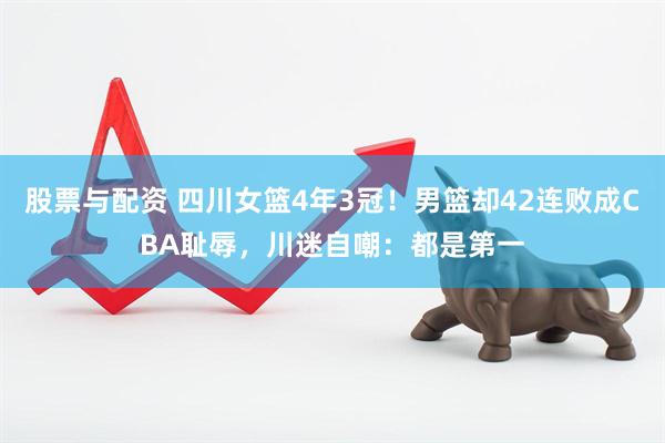 股票与配资 四川女篮4年3冠！男篮却42连败成CBA耻辱，川迷自嘲：都是第一
