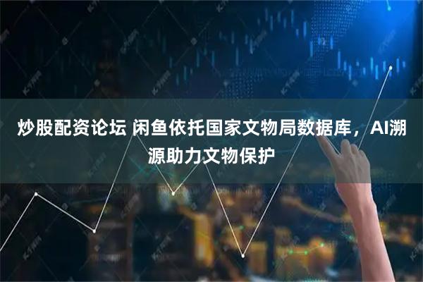炒股配资论坛 闲鱼依托国家文物局数据库，AI溯源助力文物保护
