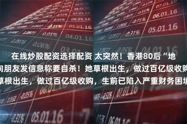 在线炒股配资选择配资 太突然！香港80后“地产女王”烧炭身亡，曾向朋友发信息称要自杀！她草根出生，做过百亿级收购，生前已陷入严重财务困境