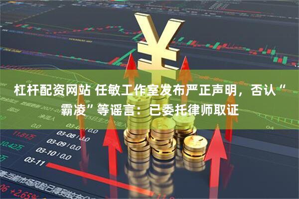 杠杆配资网站 任敏工作室发布严正声明，否认“霸凌”等谣言：已委托律师取证