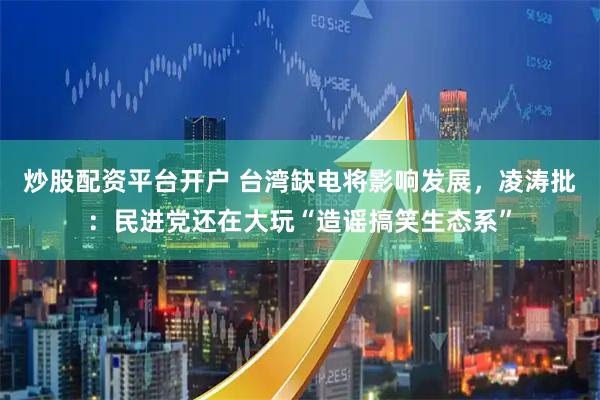 炒股配资平台开户 台湾缺电将影响发展，凌涛批：民进党还在大玩“造谣搞笑生态系”