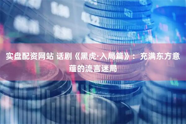 实盘配资网站 话剧《黑虎·入局篇》：充满东方意蕴的流言迷局
