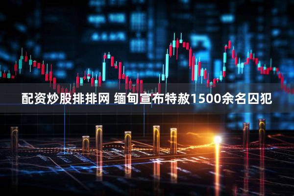 配资炒股排排网 缅甸宣布特赦1500余名囚犯