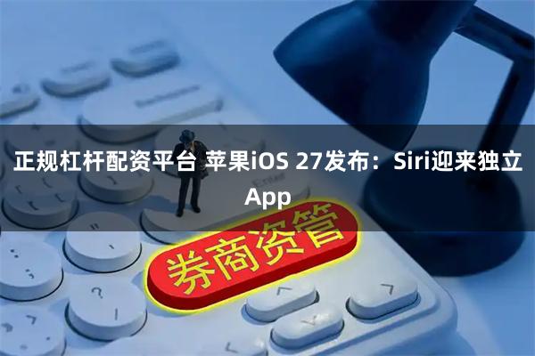 正规杠杆配资平台 苹果iOS 27发布：Siri迎来独立App